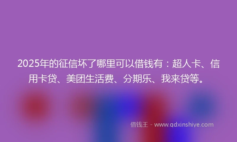 2025年的征信坏了哪里可以借钱有：超人卡、信用卡贷、美团生活费、分期乐、我来贷等。