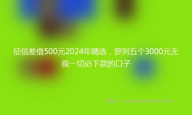 征信差借500元2024年精选，罗列五个3000元无视一切必下款的口子