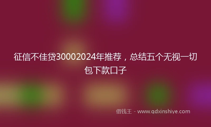 征信不佳贷30002024年推荐，总结五个无视一切包下款口子