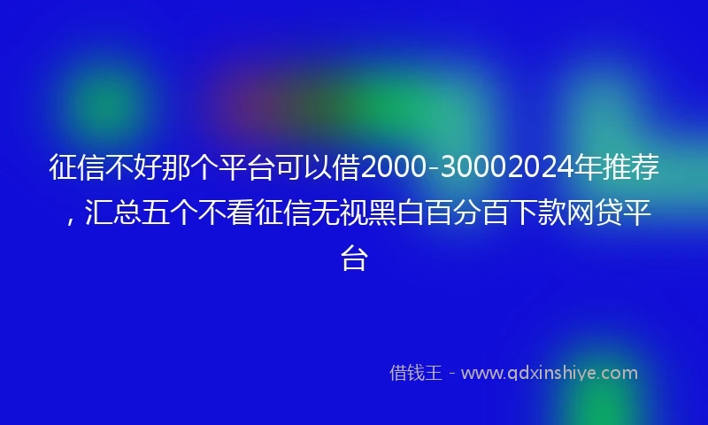 征信不好那个平台可以借2000-30002024年推荐，汇总五个不看征信无视黑白百分百下款网贷平台