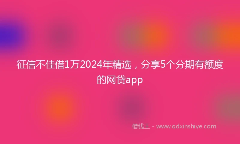征信不佳借1万2024年精选，分享5个分期有额度的网贷app