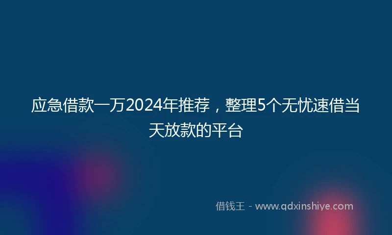 应急借款一万2024年推荐，整理5个无忧速借当天放款的平台