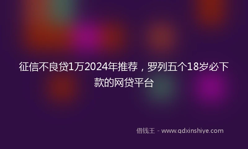 征信不良贷1万2024年推荐，罗列五个18岁必下款的网贷平台