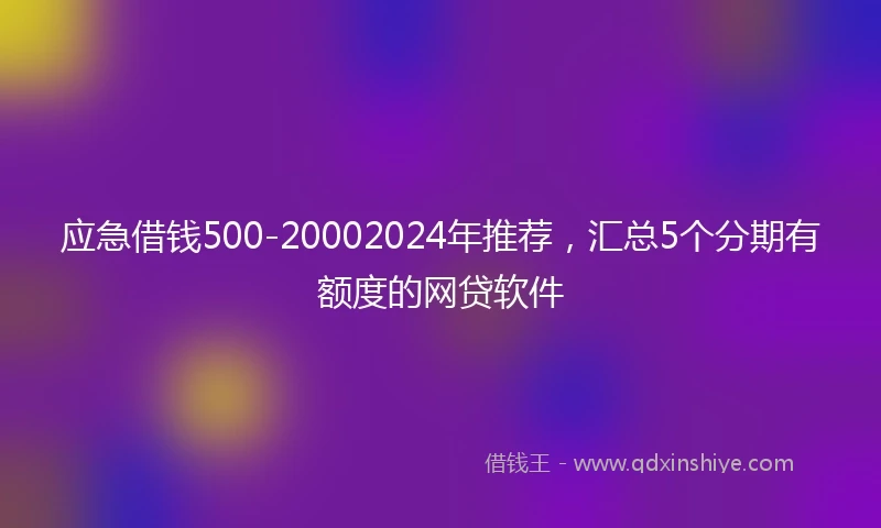应急借钱500-20002024年推荐，汇总5个分期有额度的网贷软件