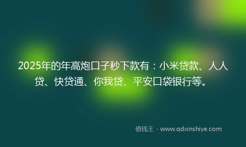 2025年的年高炮口子秒下款有：小米贷款、人人贷、快贷通、你我贷、平安口袋银行等。