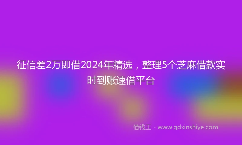 征信差2万即借2024年精选，整理5个芝麻借款实时到账速借平台