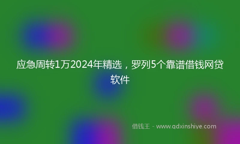 应急周转1万2024年精选，罗列5个靠谱借钱网贷软件