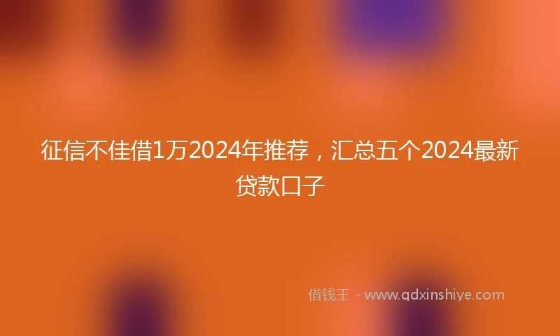 征信不佳借1万2024年推荐，汇总五个2024最新贷款口子