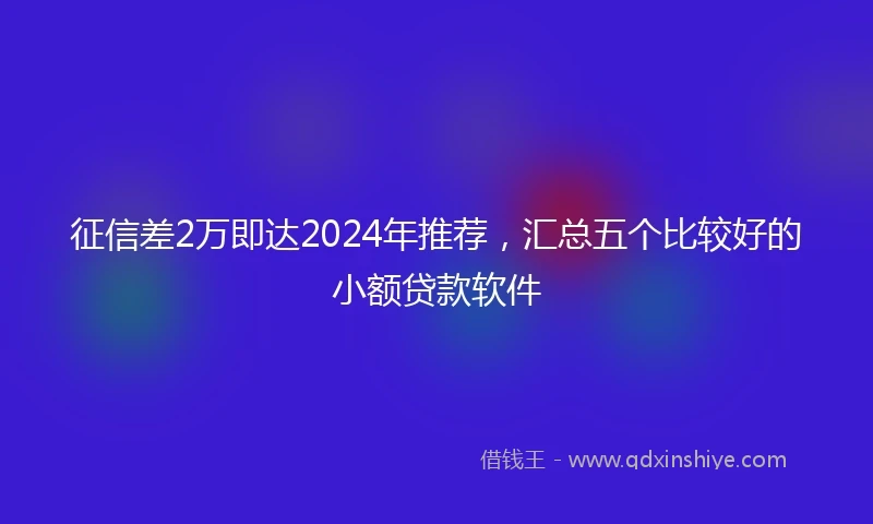 征信差2万即达2024年推荐，汇总五个比较好的小额贷款软件