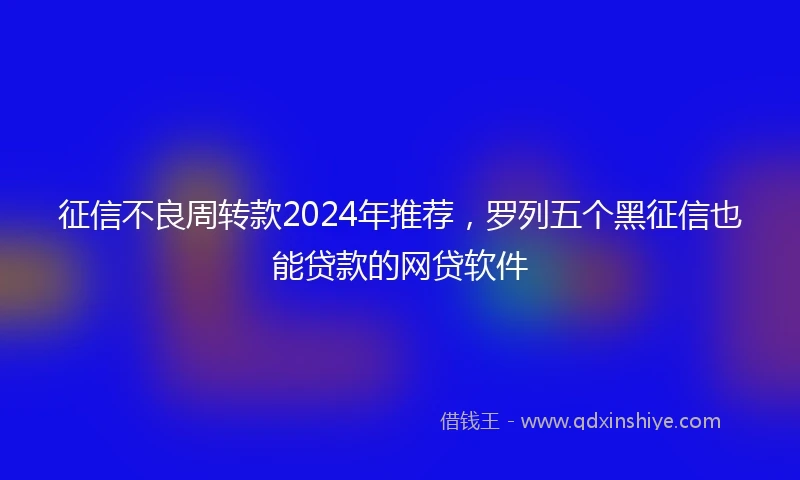 征信不良周转款2024年推荐，罗列五个黑征信也能贷款的网贷软件
