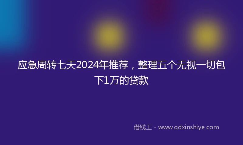 应急周转七天2024年推荐，整理五个无视一切包下1万的贷款