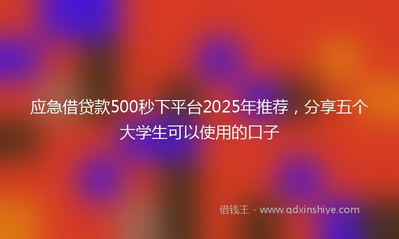 应急借贷款500秒下平台2025年推荐，分享五个大学生可以使用的口子