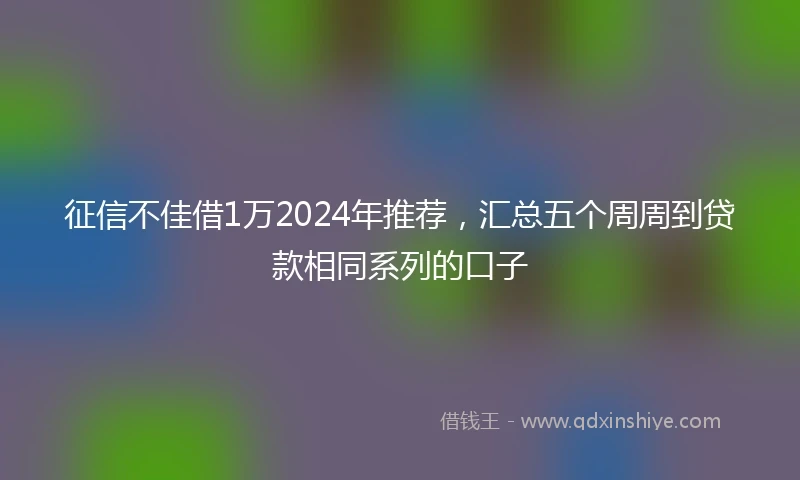 征信不佳借1万2024年推荐，汇总五个周周到贷款相同系列的口子