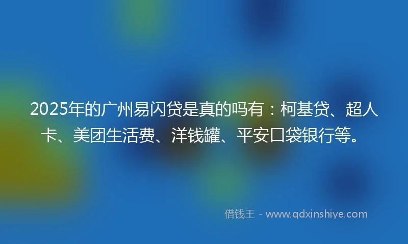 2025年的广州易闪贷是真的吗有：柯基贷、超人卡、美团生活费、洋钱罐、平安口袋银行等。