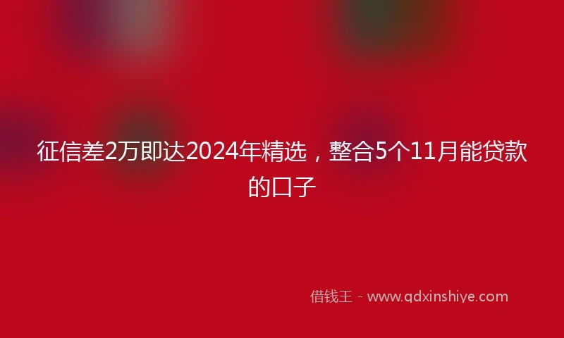 征信差2万即达2024年精选，整合5个11月能贷款的口子