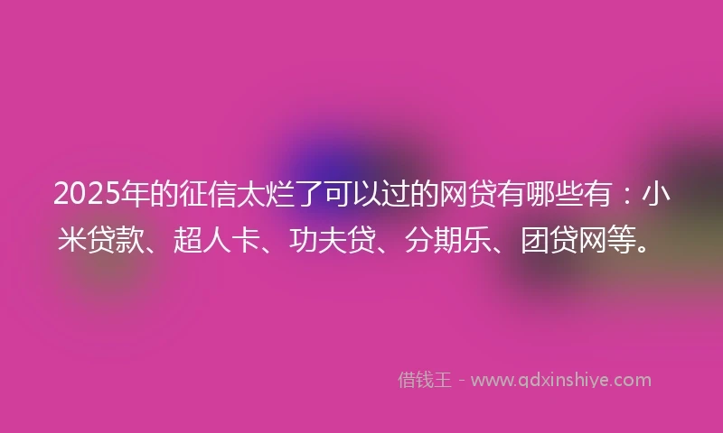 2025年的征信太烂了可以过的网贷有哪些有：小米贷款、超人卡、功夫贷、分期乐、团贷网等。