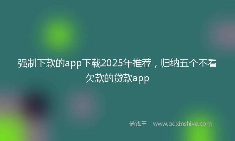 强制下款的app下载2025年推荐，归纳五个不看欠款的贷款app