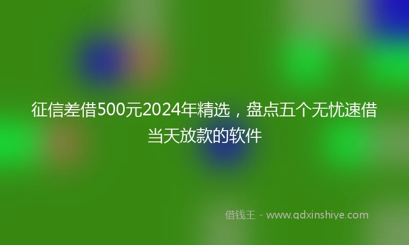 征信差借500元2024年精选，盘点五个无忧速借当天放款的软件