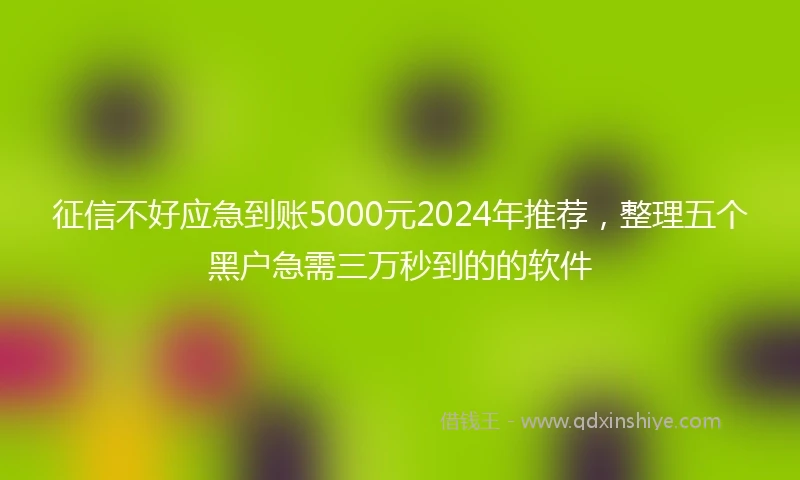 征信不好应急到账5000元2024年推荐，整理五个黑户急需三万秒到的的软件