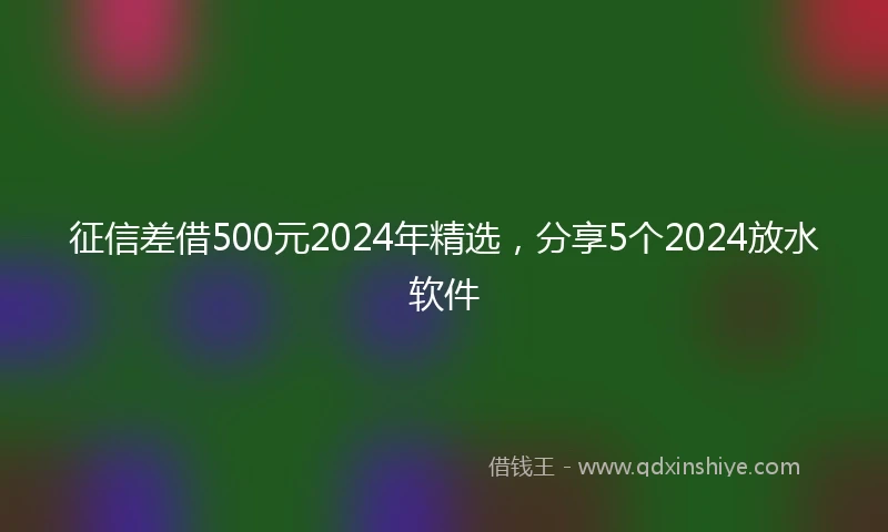 征信差借500元2024年精选，分享5个2024放水软件