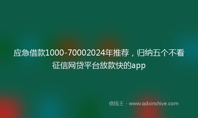 应急借款1000-70002024年推荐，归纳五个不看征信网贷平台放款快的app