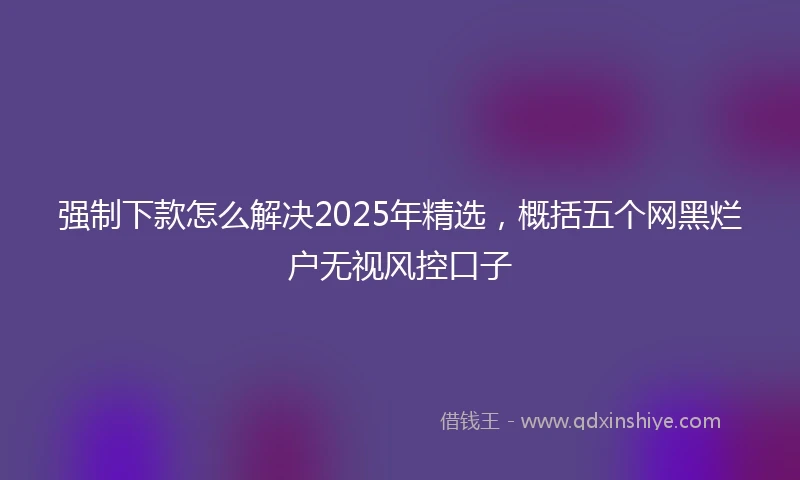 强制下款怎么解决2025年精选，概括五个网黑烂户无视风控口子