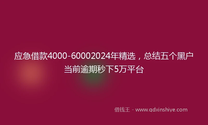 应急借款4000-60002024年精选，总结五个黑户当前逾期秒下5万平台