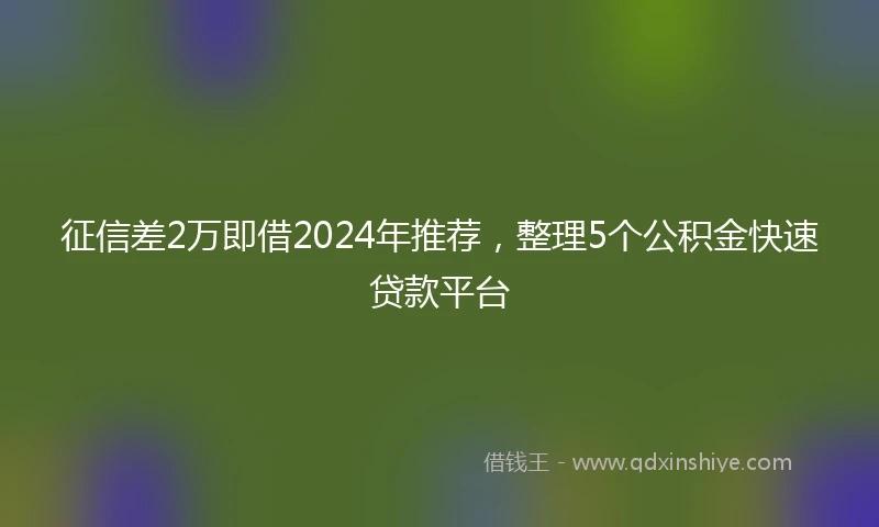 征信差2万即借2024年推荐，整理5个公积金快速贷款平台