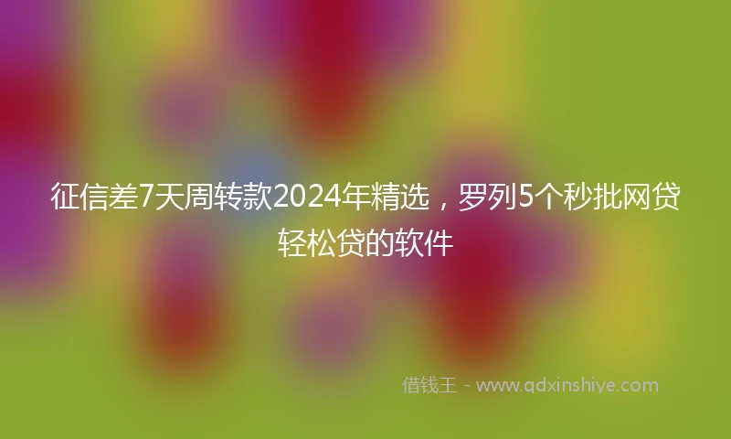 征信差7天周转款2024年精选，罗列5个秒批网贷轻松贷的软件