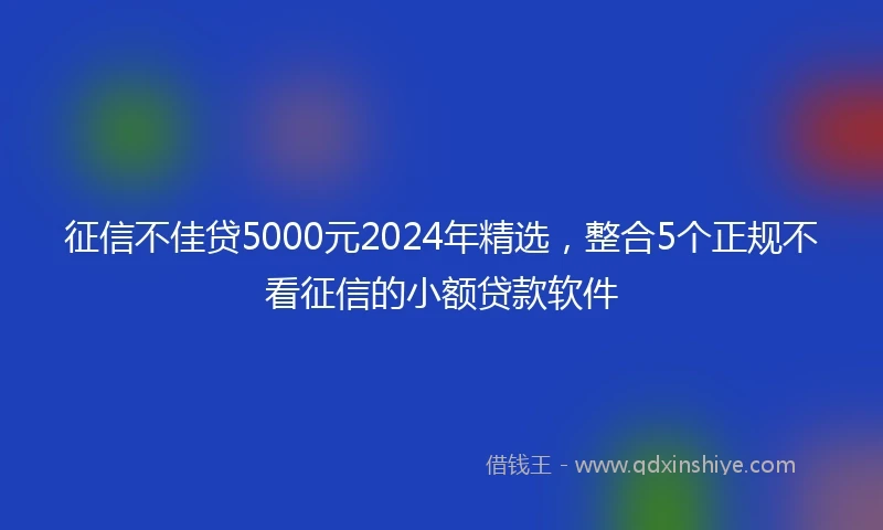 征信不佳贷5000元2024年精选，整合5个正规不看征信的小额贷款软件