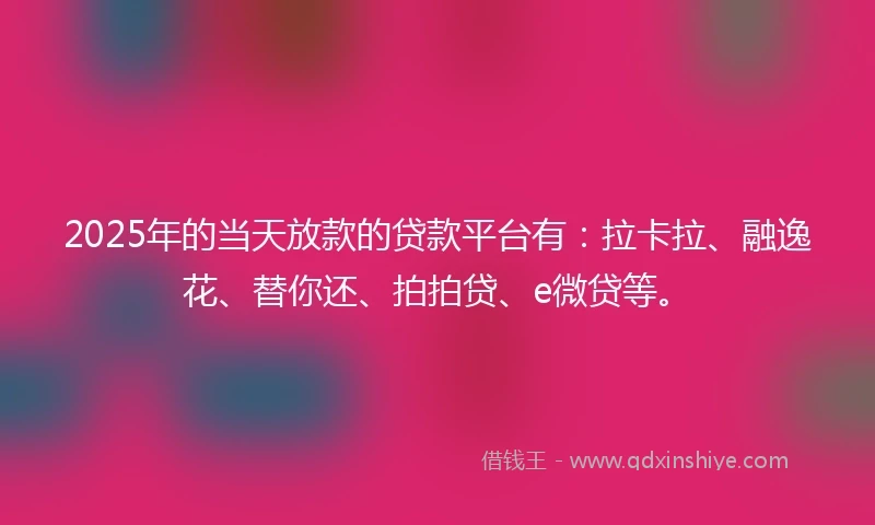 2025年的当天放款的贷款平台有：拉卡拉、融逸花、替你还、拍拍贷、e微贷等。
