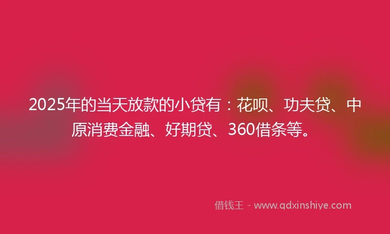 2025年的当天放款的小贷有：花呗、功夫贷、中原消费金融、好期贷、360借条等。