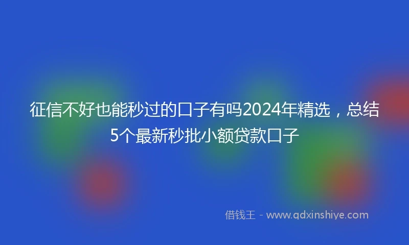 征信不好也能秒过的口子有吗2024年精选，总结5个最新秒批小额贷款口子