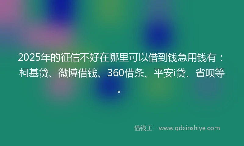 2025年的征信不好在哪里可以借到钱急用钱有：柯基贷、微博借钱、360借条、平安i贷、省呗等。