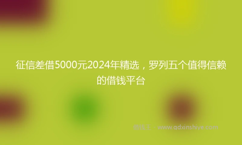 征信差借5000元2024年精选，罗列五个值得信赖的借钱平台