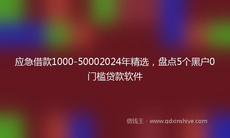 应急借款1000-50002024年精选，盘点5个黑户0门槛贷款软件