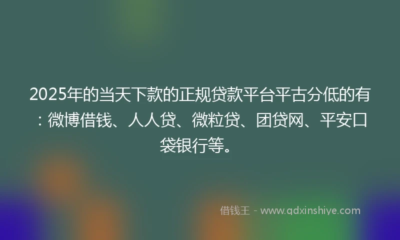 2025年的当天下款的正规贷款平台平古分低的有：微博借钱、人人贷、微粒贷、团贷网、平安口袋银行等。