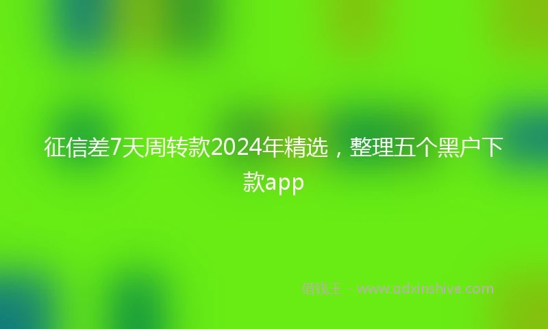 征信差7天周转款2024年精选，整理五个黑户下款app