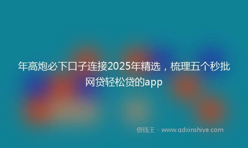 年高炮必下口子连接2025年精选，梳理五个秒批网贷轻松贷的app