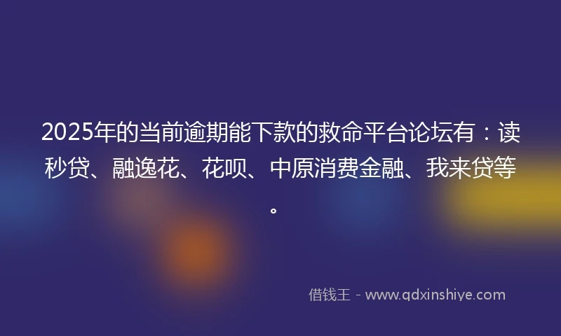 2025年的当前逾期能下款的救命平台论坛有：读秒贷、融逸花、花呗、中原消费金融、我来贷等。