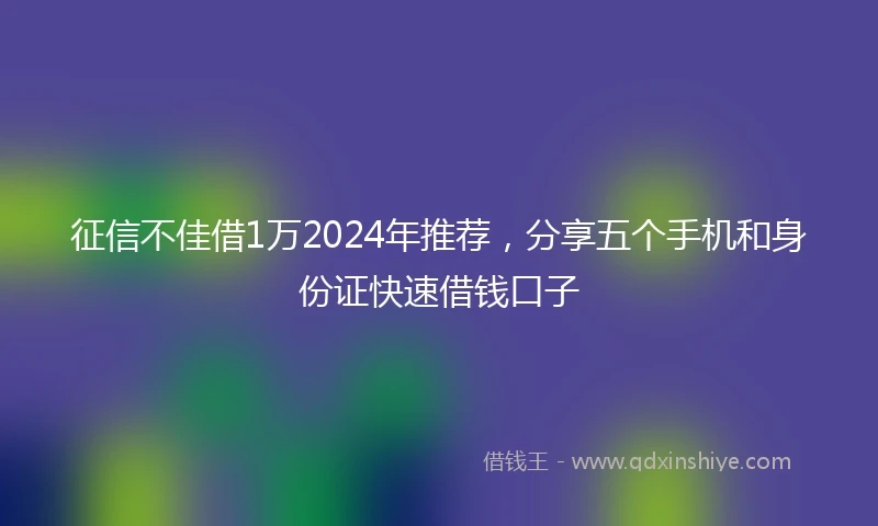 征信不佳借1万2024年推荐，分享五个手机和身份证快速借钱口子