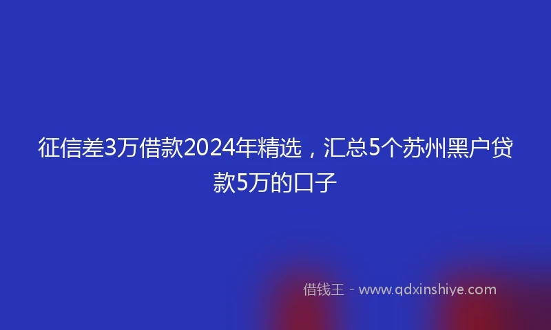 征信差3万借款2024年精选，汇总5个苏州黑户贷款5万的口子