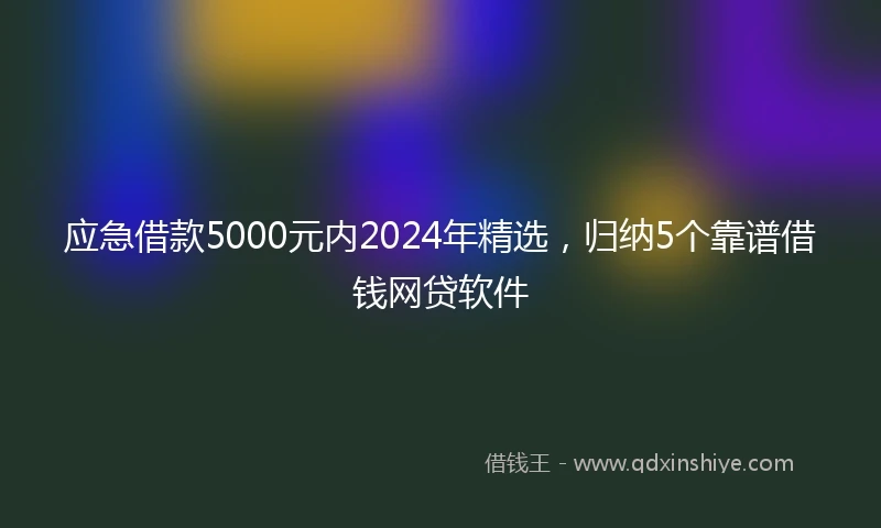 应急借款5000元内2024年精选，归纳5个靠谱借钱网贷软件