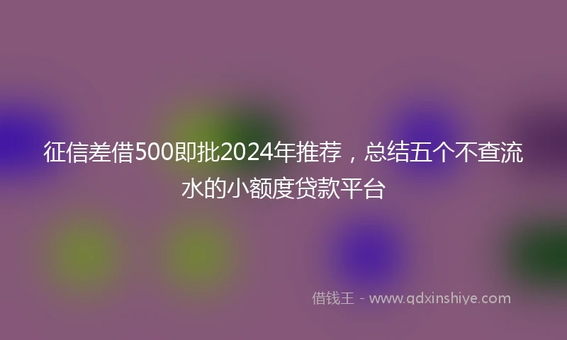征信差借500即批2024年推荐，总结五个不查流水的小额度贷款平台