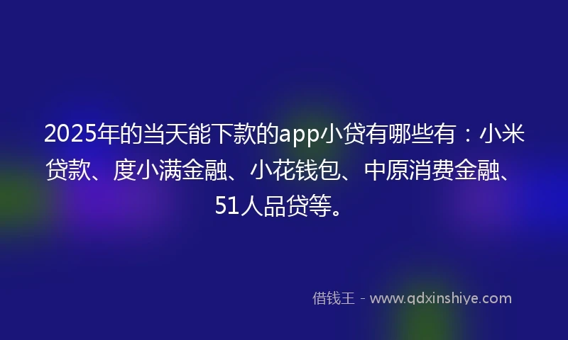2025年的当天能下款的app小贷有哪些有：小米贷款、度小满金融、小花钱包、中原消费金融、51人品贷等。