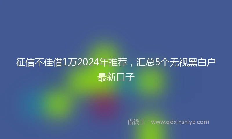 征信不佳借1万2024年推荐，汇总5个无视黑白户最新口子