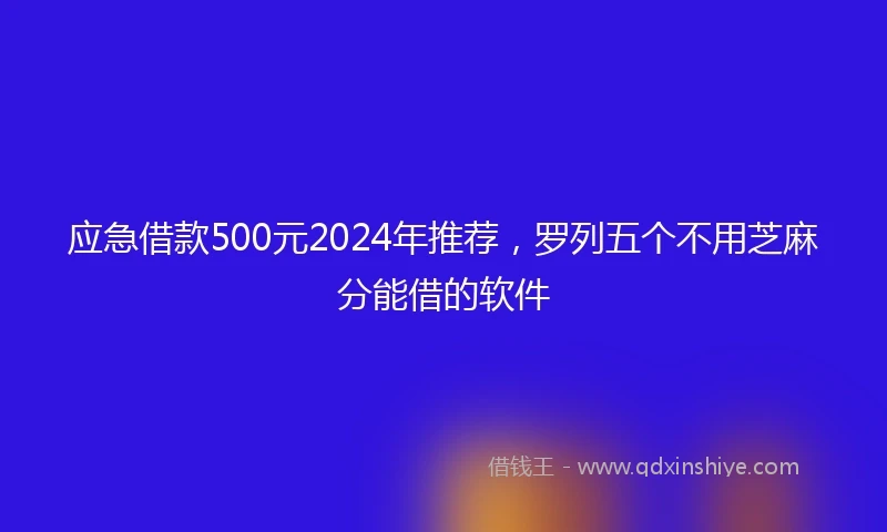应急借款500元2024年推荐，罗列五个不用芝麻分能借的软件