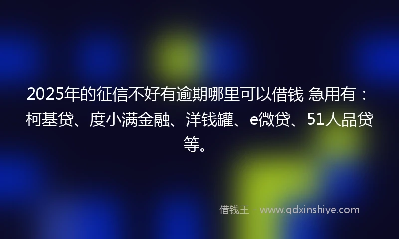 2025年的征信不好有逾期哪里可以借钱 急用有：柯基贷、度小满金融、洋钱罐、e微贷、51人品贷等。