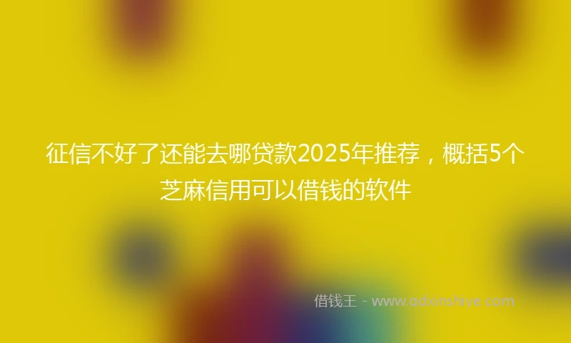 征信不好了还能去哪贷款2025年推荐，概括5个芝麻信用可以借钱的软件
