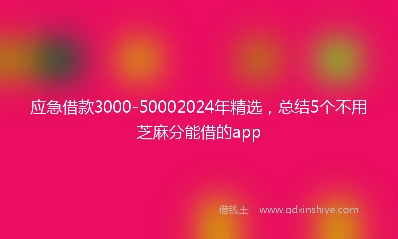 应急借款3000-50002024年精选，总结5个不用芝麻分能借的app
